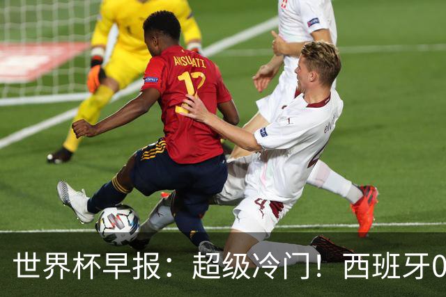 世界杯早报：超级冷门！西班牙0-0佛得角